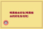 喝黄精水好处(喝黄精水的好处及功效)