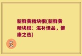 新鲜黄精块根(新鲜黄精块根：滋补佳品，健康之选)