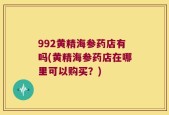 992黄精海参药店有吗(黄精海参药店在哪里可以购买？)