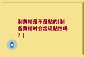 制黄精是不是黏的(制备黄精时会出现黏性吗？)