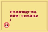 红枣桑葚黄精(红枣桑葚黄精：补血养颜佳品)