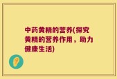 中药黄精的营养(探究黄精的营养作用，助力健康生活)