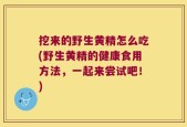 挖来的野生黄精怎么吃(野生黄精的健康食用方法，一起来尝试吧！)
