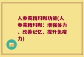 人参黄精玛咖功能(人参黄精玛咖：增强体力、改善记忆、提升免疫力)