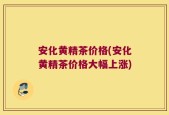 安化黄精茶价格(安化黄精茶价格大幅上涨)