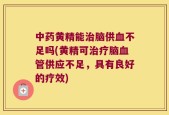 中药黄精能治脑供血不足吗(黄精可治疗脑血管供应不足，具有良好的疗效)