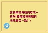 蒸黄精和黄精的疗效一样吗(黄精和蒸黄精的功效是否一致？)