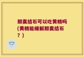 胆囊结石可以吃黄精吗(黄精能缓解胆囊结石？)