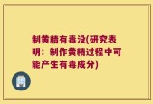 制黄精有毒没(研究表明：制作黄精过程中可能产生有毒成分)