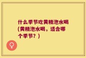 什么季节吃黄精泡水喝(黄精泡水喝，适合哪个季节？)