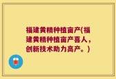 福建黄精种植亩产(福建黄精种植亩产喜人，创新技术助力高产。)