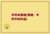 中药叫黄精(黄精：中药中的珍品)