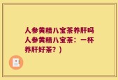 人参黄精八宝茶养肝吗人参黄精八宝茶：一杯养肝好茶？)