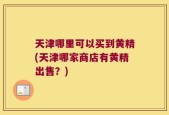 天津哪里可以买到黄精(天津哪家商店有黄精出售？)