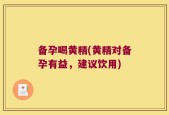 备孕喝黄精(黄精对备孕有益，建议饮用)
