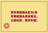 茯苓黄精馒头配方(茯苓黄精馒头简单做法，口感松软，营养丰富)