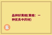 品种好黄精(黄精：一种优良中药材)