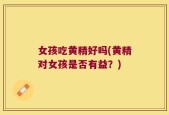 女孩吃黄精好吗(黄精对女孩是否有益？)