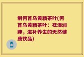 制何首乌黄精茶叶(何首乌黄精茶叶：祛湿润肺，滋补养生的天然健康饮品)