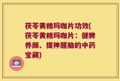 茯苓黄精玛咖片功效(茯苓黄精玛咖片：健脾养颜、提神醒脑的中药宝藏)