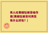 男人吃黄精牡蛎膏啥作用(黄精牡蛎膏对男性有什么好处？)