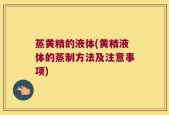 蒸黄精的液体(黄精液体的蒸制方法及注意事项)