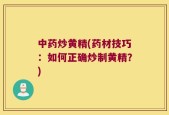 中药炒黄精(药材技巧：如何正确炒制黄精？)