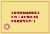 日常保健黄精用量是多少克(正确的黄精日常保健用量为多少？)