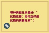 哪种黄精元素最好(“优质选择：如何选择最优质的黄精元素”)