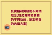 炙黄精和黄精的不同功效(比较炙黄精和黄精的不同功效，制定明智的选择方案)