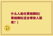 什么人能吃黄精颗粒(黄精颗粒适合哪些人服用？)