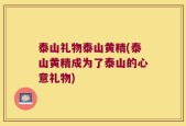 泰山礼物泰山黄精(泰山黄精成为了泰山的心意礼物)