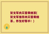 贺文军肉苁蓉黄精茶(贺文军推荐肉苁蓉黄精茶，养生好帮手！)