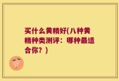 买什么黄精好(八种黄精种类测评：哪种最适合你？)