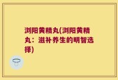浏阳黄精丸(浏阳黄精丸：滋补养生的明智选择)