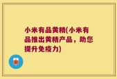 小米有品黄精(小米有品推出黄精产品，助您提升免疫力)