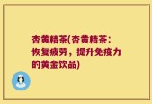 杏黄精茶(杏黄精茶：恢复疲劳，提升免疫力的黄金饮品)