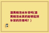 酒黄精泡水补肾吗(酒黄精泡水真的能够起到补肾的作用吗？)