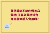 肾阴虚能不能吃何首乌黄精(何首乌黄精适合肾阴虚体质人食用吗？)