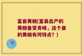 富县黄精(富县出产的黄精备受青睐，这个县的黄精有何特点？)