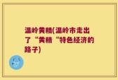 温岭黄精(温岭市走出了“黄精“特色经济的路子)