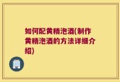 如何配黄精泡酒(制作黄精泡酒的方法详细介绍)