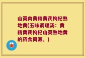 山萸肉黄精黄芪枸杞熟地黄(五味调理汤：黄精黄芪枸杞山萸熟地黄的药食同源。)