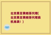 北京黑豆黄精茶代理(北京黑豆黄精茶代理商机来袭！)