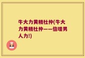 牛大力黄精杜仲(牛大力黄精杜仲——倍增男人力!)