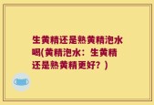 生黄精还是熟黄精泡水喝(黄精泡水：生黄精还是熟黄精更好？)
