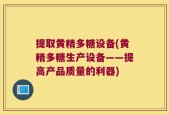 提取黄精多糖设备(黄精多糖生产设备——提高产品质量的利器)