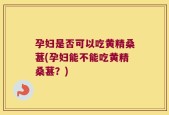 孕妇是否可以吃黄精桑葚(孕妇能不能吃黄精桑葚？)