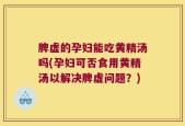脾虚的孕妇能吃黄精汤吗(孕妇可否食用黄精汤以解决脾虚问题？)