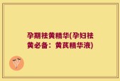 孕期祛黄精华(孕妇祛黄必备：黄芪精华液)